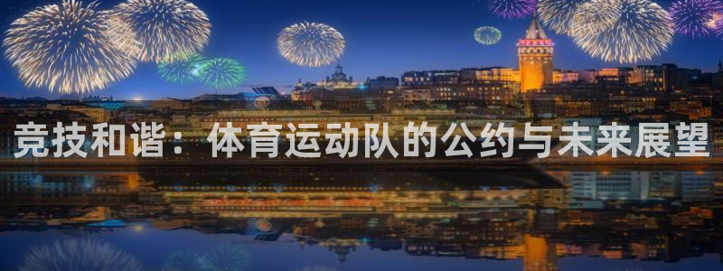 三亿体育网页版：竞技和谐：体育运动队的公约与未来展望