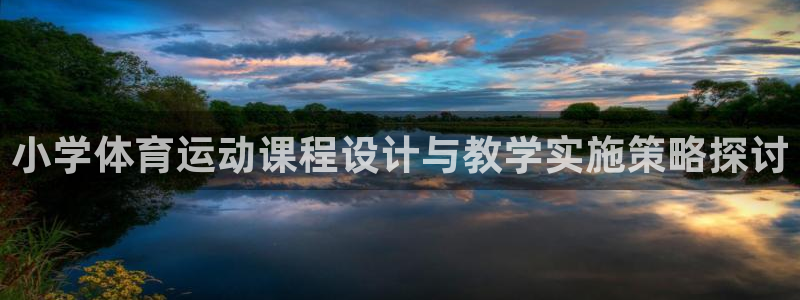 三亿体育登录：小学体育运动课程设计与教学实施策略探讨
