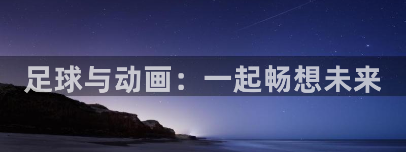 三亿体育登录：足球与动画：一起畅想未来